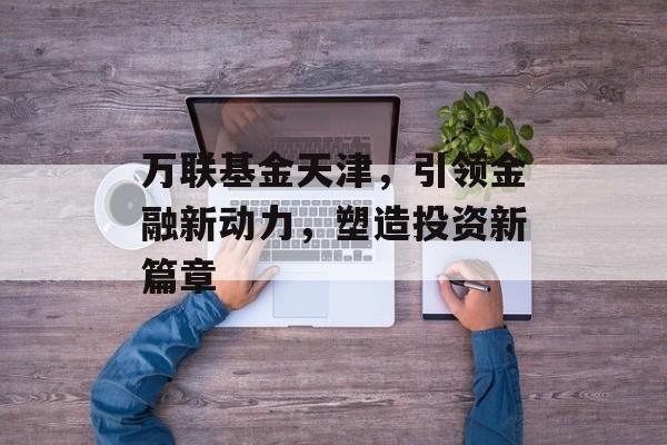 万联基金天津，引领金融新动力，塑造投资新篇章