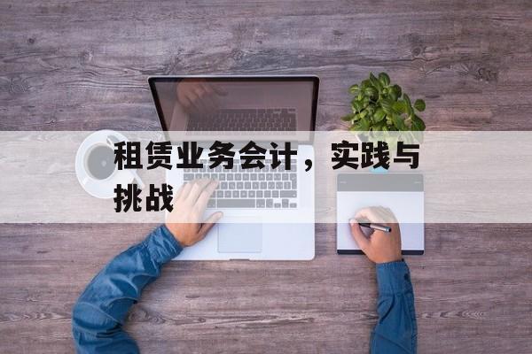 租赁业务会计，实践与挑战