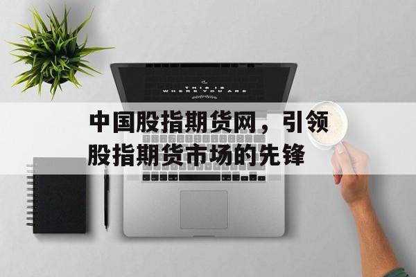 中国股指期货网，引领股指期货市场的先锋