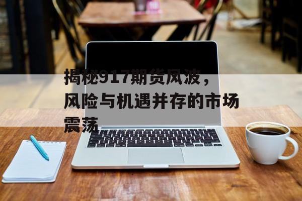 揭秘917期货风波，风险与机遇并存的市场震荡
