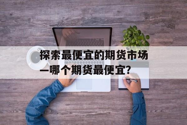探索最便宜的期货市场—哪个期货最便宜？
