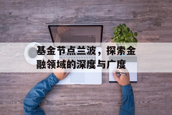 基金节点兰波，探索金融领域的深度与广度