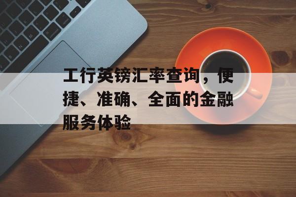 工行英镑汇率查询，便捷、准确、全面的金融服务体验