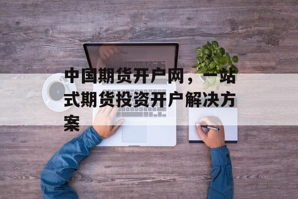 中国期货开户网，一站式期货投资开户解决方案