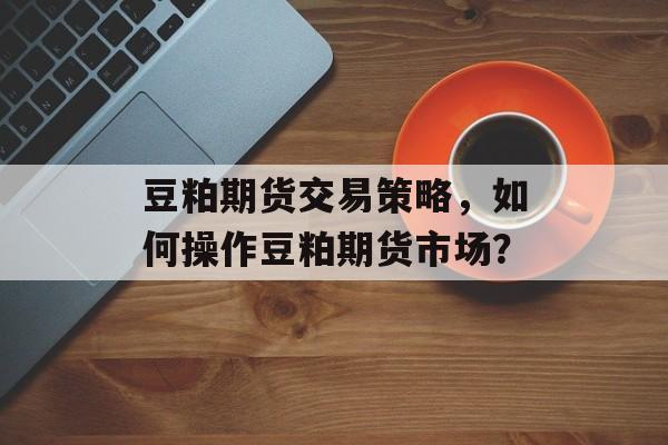 豆粕期货交易策略，如何操作豆粕期货市场？