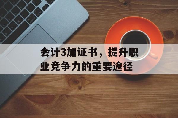 会计3加证书，提升职业竞争力的重要途径