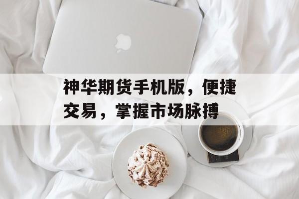 神华期货手机版，便捷交易，掌握市场脉搏