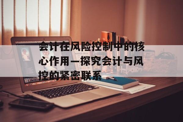 会计在风险控制中的核心作用—探究会计与风控的紧密联系