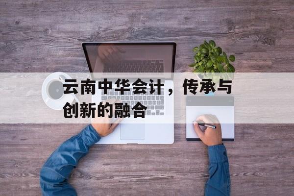 云南中华会计，传承与创新的融合