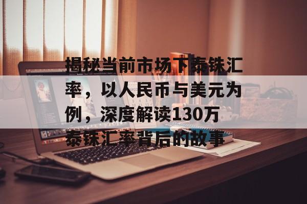 揭秘当前市场下泰铢汇率，以人民币与美元为例，深度解读130万泰铢汇率背后的故事