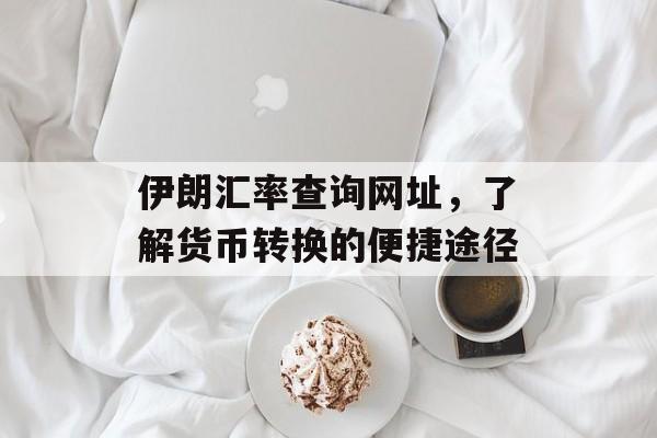 伊朗汇率查询网址，了解货币转换的便捷途径