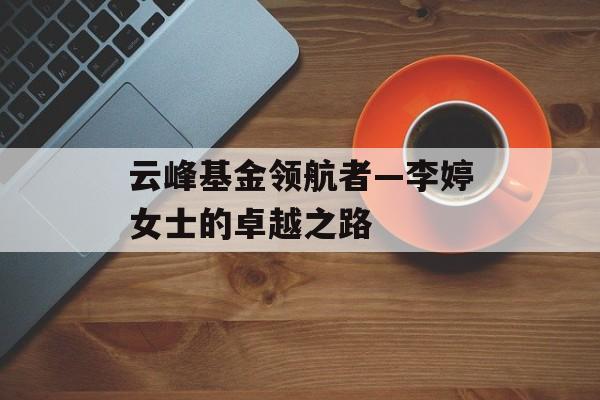 云峰基金领航者—李婷女士的卓越之路