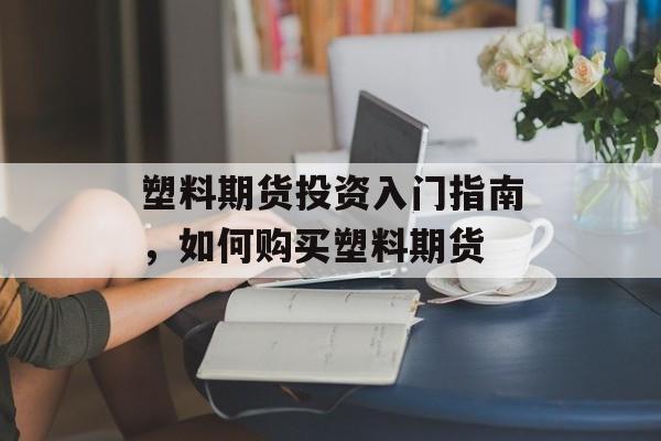塑料期货投资入门指南，如何购买塑料期货