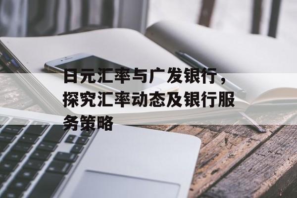 日元汇率与广发银行，探究汇率动态及银行服务策略