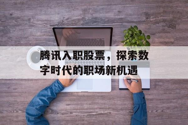 腾讯入职股票，探索数字时代的职场新机遇