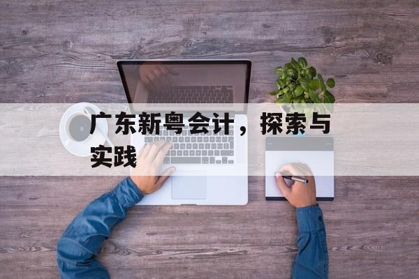 广东新粤会计，探索与实践