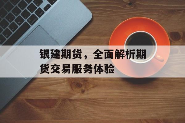 银建期货，全面解析期货交易服务体验