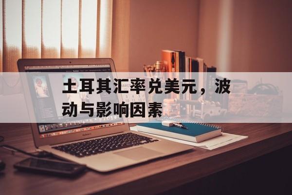 土耳其汇率兑美元，波动与影响因素