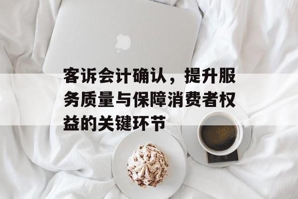 客诉会计确认，提升服务质量与保障消费者权益的关键环节