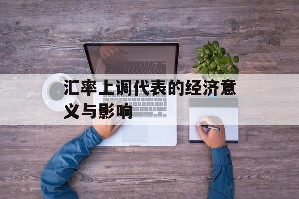 汇率上调代表的经济意义与影响