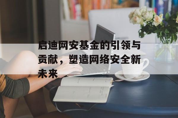 启迪网安基金的引领与贡献，塑造网络安全新未来