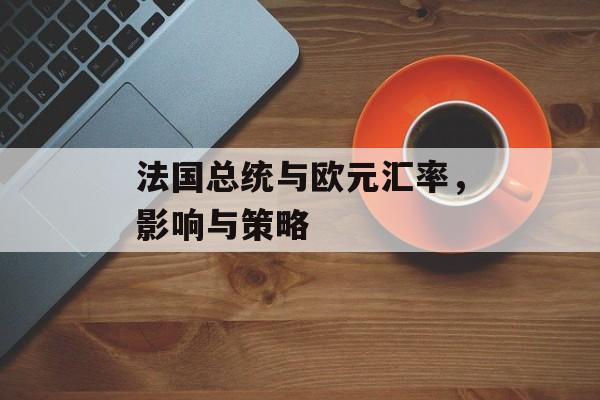 法国总统与欧元汇率，影响与策略