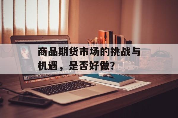 商品期货市场的挑战与机遇，是否好做？