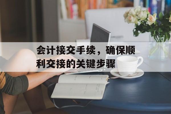 会计接交手续，确保顺利交接的关键步骤