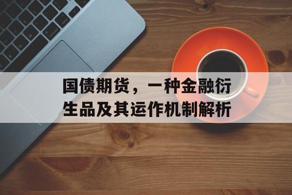 国债期货，一种金融衍生品及其运作机制解析