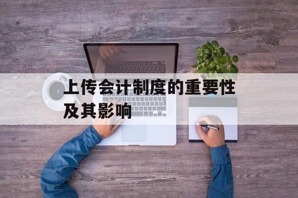 上传会计制度的重要性及其影响