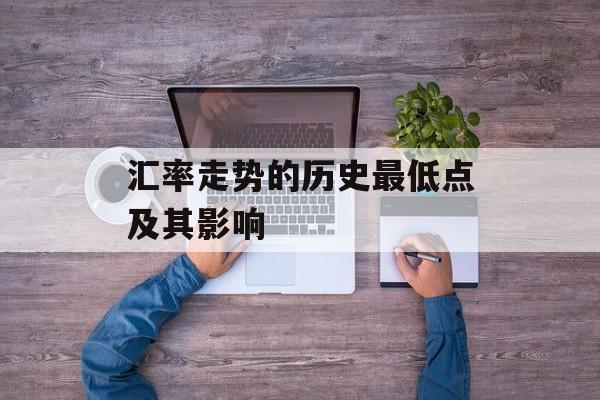 汇率走势的历史最低点及其影响