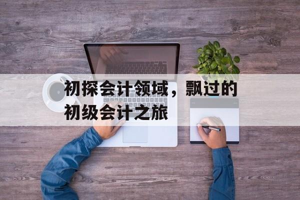 初探会计领域，飘过的初级会计之旅