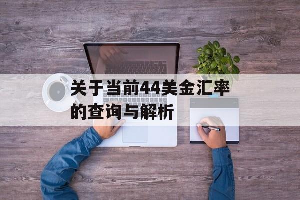 关于当前44美金汇率的查询与解析