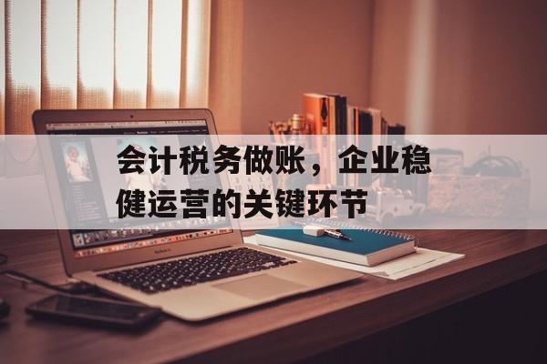 会计税务做账，企业稳健运营的关键环节