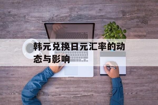 韩元兑换日元汇率的动态与影响