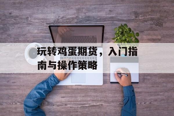 玩转鸡蛋期货，入门指南与操作策略