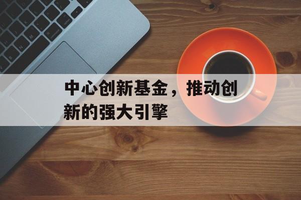 中心创新基金，推动创新的强大引擎