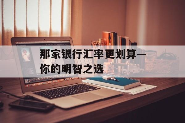 那家银行汇率更划算—你的明智之选