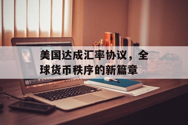 美国达成汇率协议，全球货币秩序的新篇章