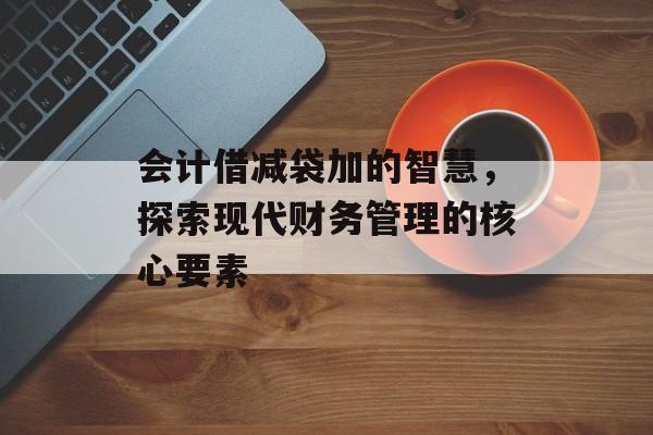 会计借减袋加的智慧，探索现代财务管理的核心要素