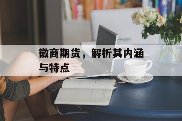 徽商期货，解析其内涵与特点