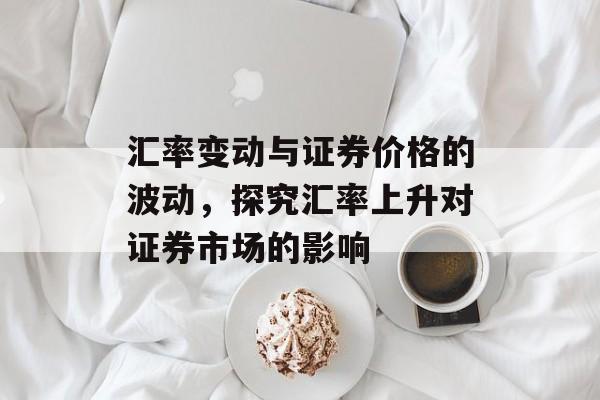 汇率变动与证券价格的波动，探究汇率上升对证券市场的影响