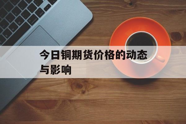 今日铜期货价格的动态与影响