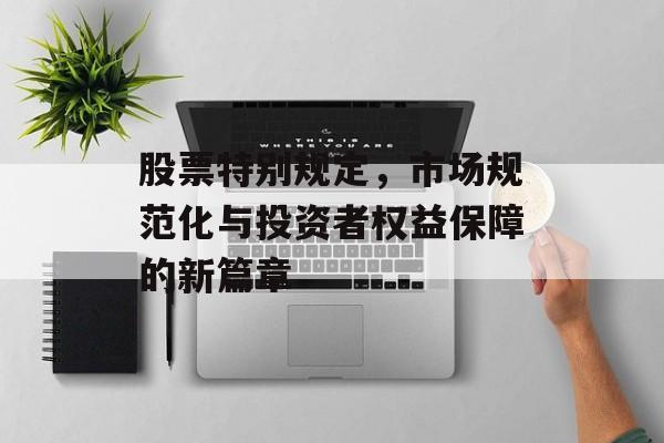 股票特别规定，市场规范化与投资者权益保障的新篇章