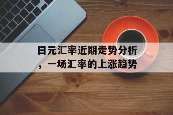 日元汇率近期走势分析，一场汇率的上涨趋势