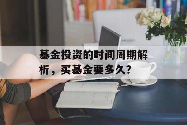 基金投资的时间周期解析，买基金要多久？