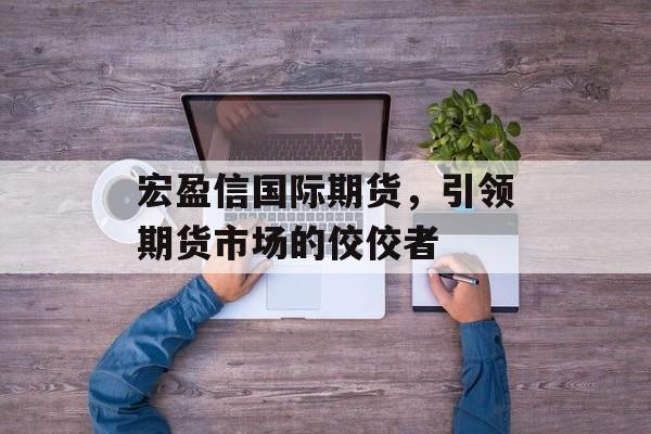 宏盈信国际期货，引领期货市场的佼佼者