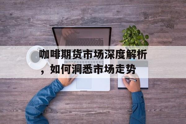咖啡期货市场深度解析，如何洞悉市场走势