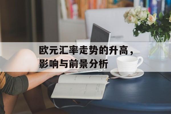 欧元汇率走势的升高，影响与前景分析