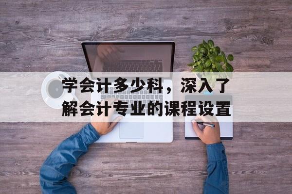 学会计多少科，深入了解会计专业的课程设置